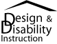 This graphic depicts text with an architectural roof-like form which contains Design & Disability Instruction. It visually shows its relation to the CDS-UA project logo by using the roof component of the CDS-UA logo, which has a city skyline interacting with a non-urban building.